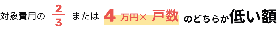 対象費用の2/3または4万円✕戸数のどちらか低い額