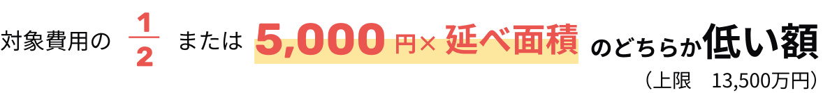 対象費用の1/2または、5,000円✕述べ面積のどちらか低い額